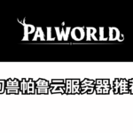 Palworld幻兽帕鲁云服务器推荐